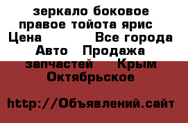 зеркало боковое правое тойота ярис › Цена ­ 5 000 - Все города Авто » Продажа запчастей   . Крым,Октябрьское